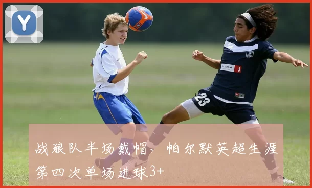 战狼队半场戴帽，帕尔默英超生涯第四次单场进球3+