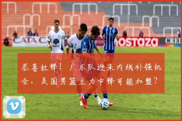 恭喜杜锋！广东队迎来内线补强机会，美国男篮主力中锋可能加盟？