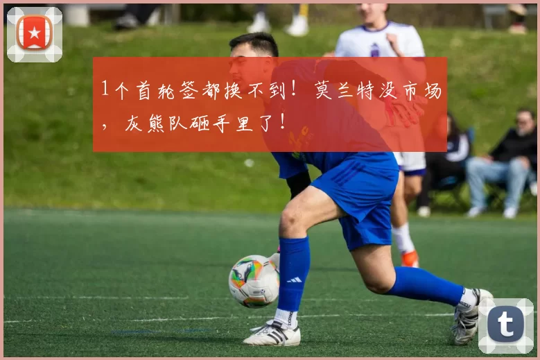 1个首轮签都换不到！莫兰特没市场，灰熊队砸手里了！