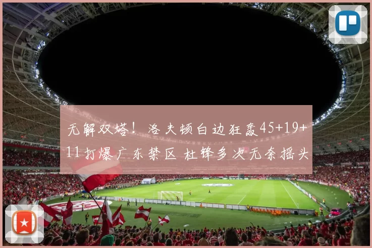 无解双塔！洛夫顿白边狂轰45+19+11打爆广东禁区 杜锋多次无奈摇头